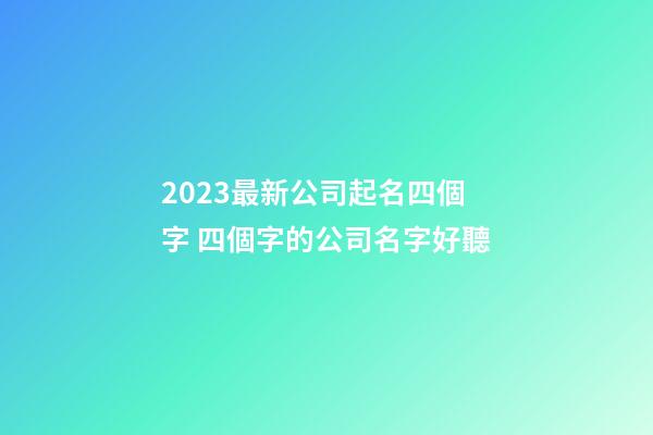 2023最新公司起名四個字 四個字的公司名字好聽-第1張-公司起名-玄機派